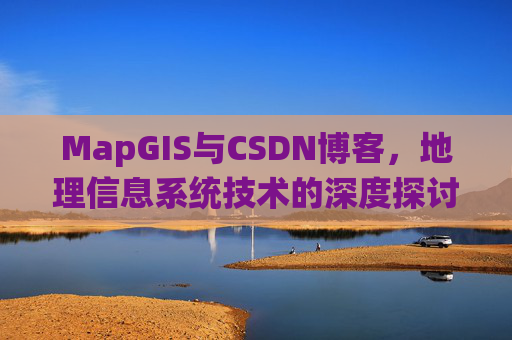 MapGIS与CSDN博客,地理信息系统技术的深度探讨